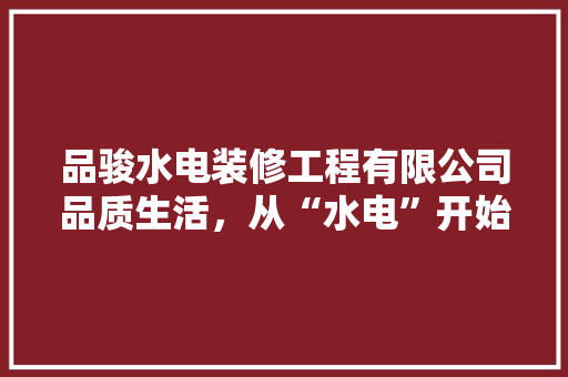 品骏水电装修工程有限公司品质生活，从“水电”开始