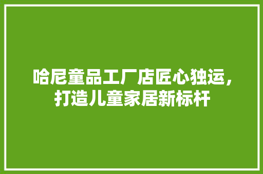 哈尼童品工厂店匠心独运，打造儿童家居新标杆