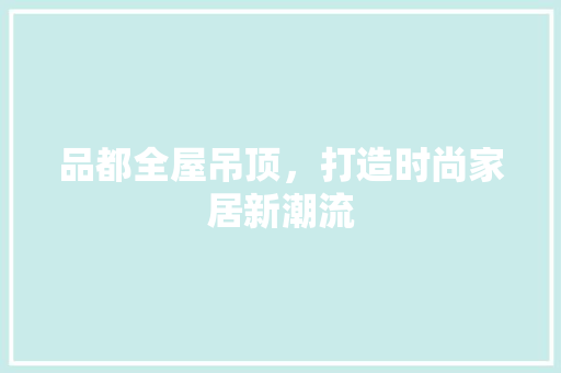 品都全屋吊顶，打造时尚家居新潮流
