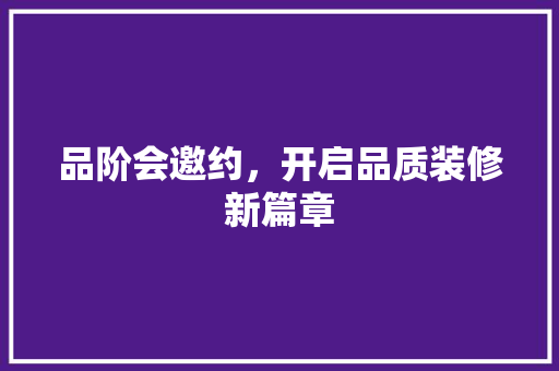 品阶会邀约，开启品质装修新篇章