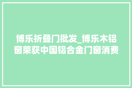 博乐折叠门批发_博乐木铝窗荣获中国铝合金门窗消费者喜好十大年夜品牌荣誉