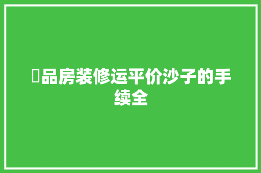 啇品房装修运平价沙子的手续全