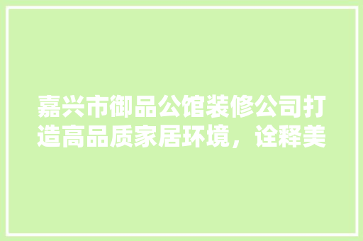 嘉兴市御品公馆装修公司打造高品质家居环境，诠释美好生活新境界