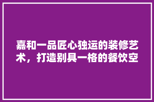 嘉和一品匠心独运的装修艺术，打造别具一格的餐饮空间
