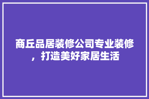 商丘品居装修公司专业装修，打造美好家居生活