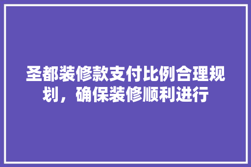 圣都装修款支付比例合理规划，确保装修顺利进行