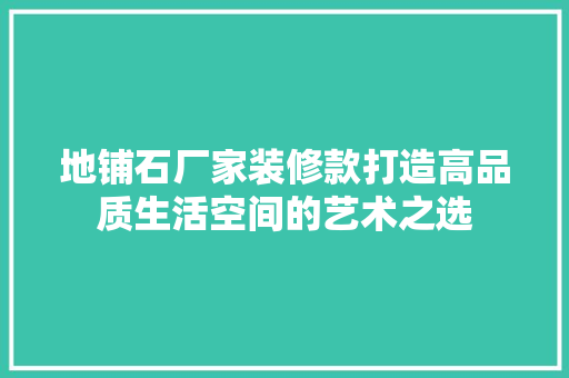 地铺石厂家装修款打造高品质生活空间的艺术之选