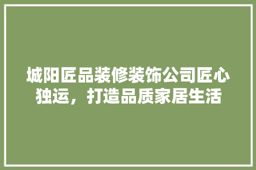 城阳匠品装修装饰公司匠心独运，打造品质家居生活