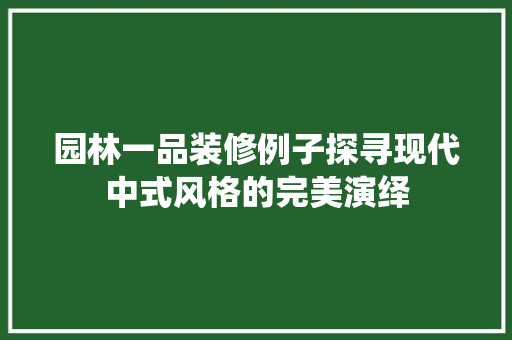 园林一品装修例子探寻现代中式风格的完美演绎