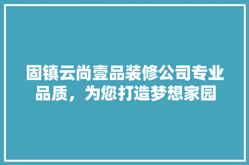 固镇云尚壹品装修公司专业品质，为您打造梦想家园