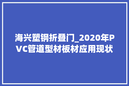 海兴塑钢折叠门_2020年PVC管道型材板材应用现状及成长趋势