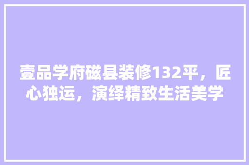 壹品学府磁县装修132平，匠心独运，演绎精致生活美学