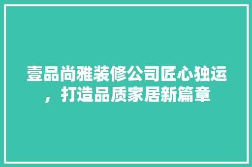 壹品尚雅装修公司匠心独运，打造品质家居新篇章