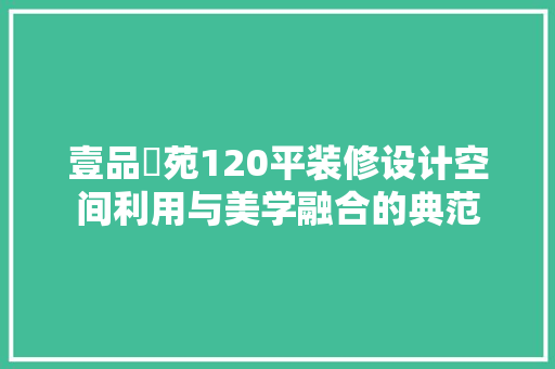 壹品璟苑120平装修设计空间利用与美学融合的典范