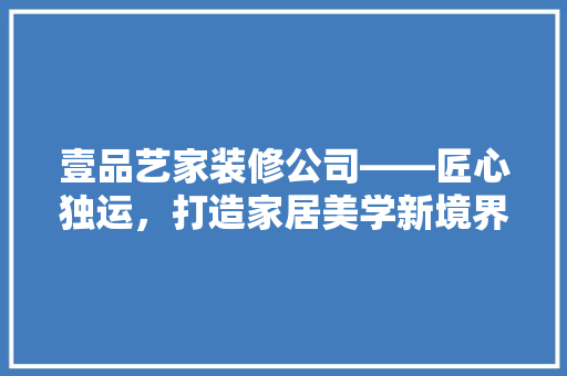 壹品艺家装修公司——匠心独运，打造家居美学新境界