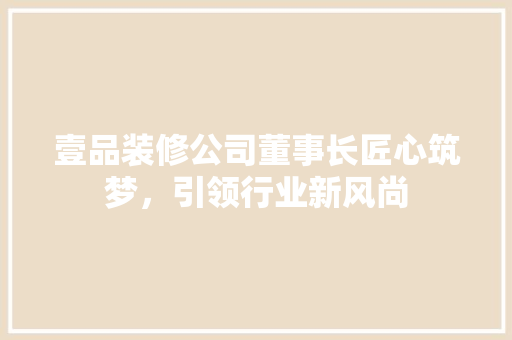 壹品装修公司董事长匠心筑梦，引领行业新风尚
