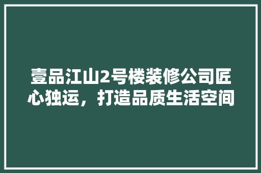 壹品江山2号楼装修公司匠心独运，打造品质生活空间