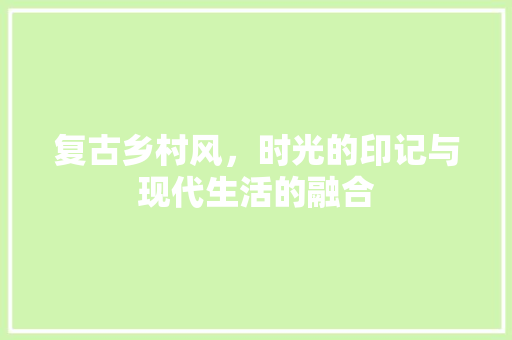 复古乡村风，时光的印记与现代生活的融合
