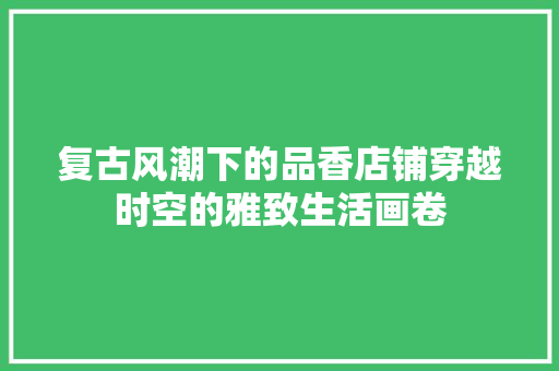 复古风潮下的品香店铺穿越时空的雅致生活画卷