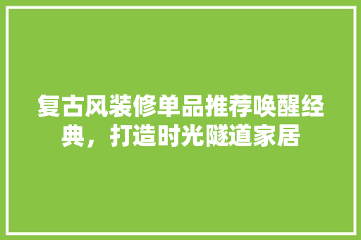 复古风装修单品推荐唤醒经典，打造时光隧道家居