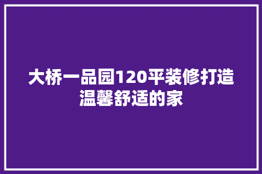 大桥一品园120平装修打造温馨舒适的家