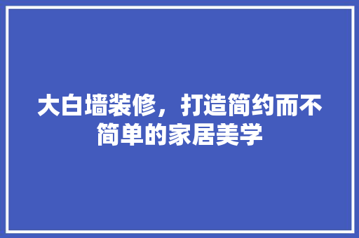 大白墙装修，打造简约而不简单的家居美学