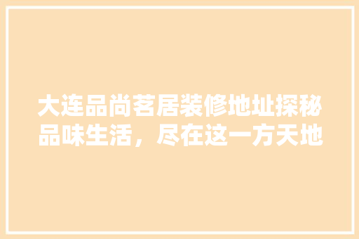 大连品尚茗居装修地址探秘品味生活，尽在这一方天地