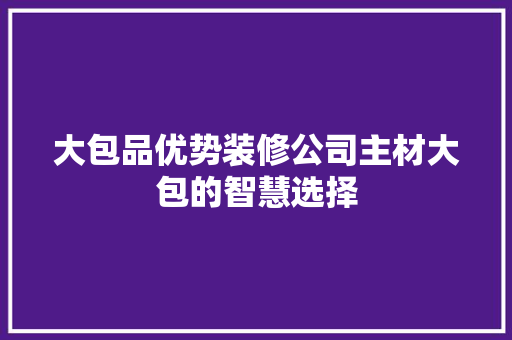 大包品优势装修公司主材大包的智慧选择