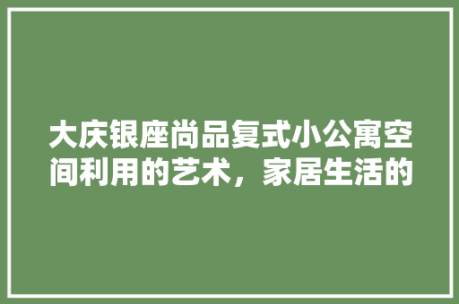 大庆银座尚品复式小公寓空间利用的艺术，家居生活的典范