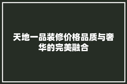 天地一品装修价格品质与奢华的完美融合