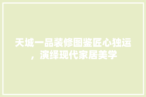 天城一品装修图鉴匠心独运，演绎现代家居美学