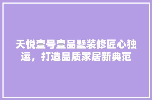 天悦壹号壹品墅装修匠心独运，打造品质家居新典范