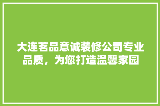大连茗品意诚装修公司专业品质，为您打造温馨家园