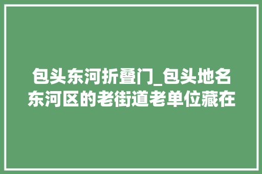 包头东河折叠门_包头地名东河区的老街道老单位藏在心底的记忆与乡愁上