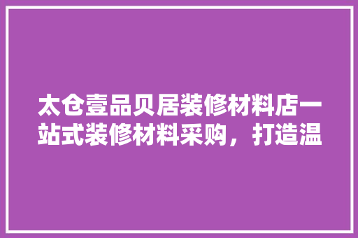 太仓壹品贝居装修材料店一站式装修材料采购，打造温馨家居空间