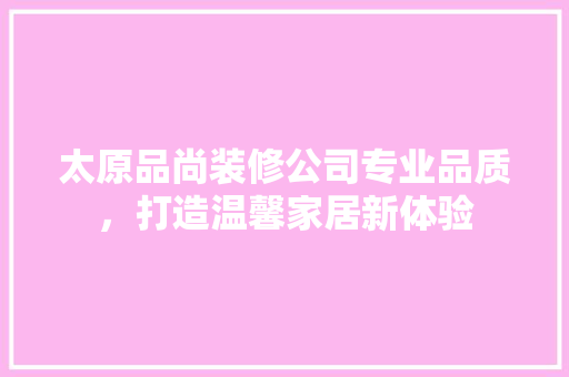 太原品尚装修公司专业品质，打造温馨家居新体验