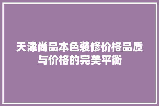 天津尚品本色装修价格品质与价格的完美平衡