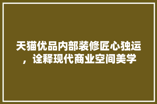天猫优品内部装修匠心独运，诠释现代商业空间美学