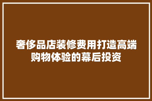 奢侈品店装修费用打造高端购物体验的幕后投资