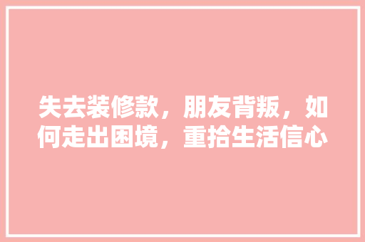 失去装修款，朋友背叛，如何走出困境，重拾生活信心
