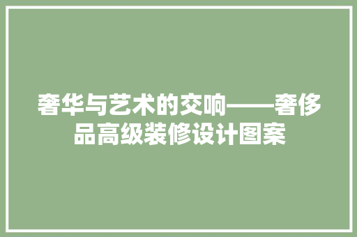 奢华与艺术的交响——奢侈品高级装修设计图案