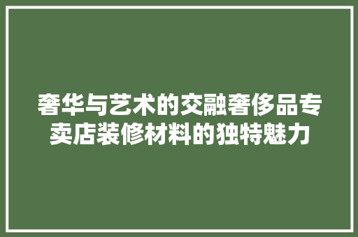 奢华与艺术的交融奢侈品专卖店装修材料的独特魅力