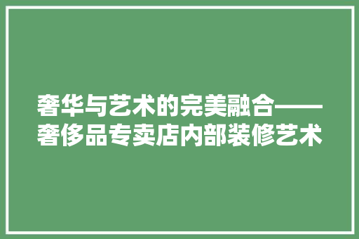 奢华与艺术的完美融合——奢侈品专卖店内部装修艺术