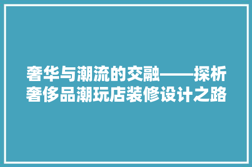 奢华与潮流的交融——探析奢侈品潮玩店装修设计之路