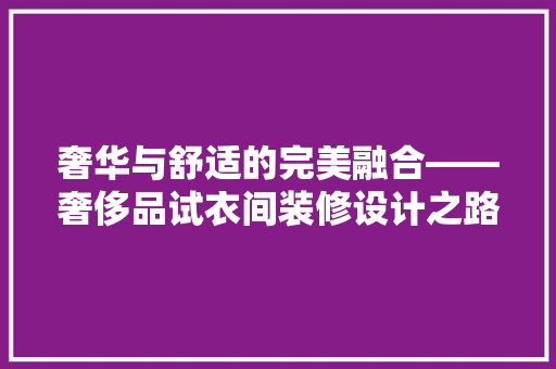奢华与舒适的完美融合——奢侈品试衣间装修设计之路