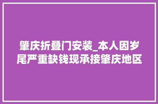 肇庆折叠门安装_本人因岁尾严重缺钱现承接肇庆地区的以下营业…