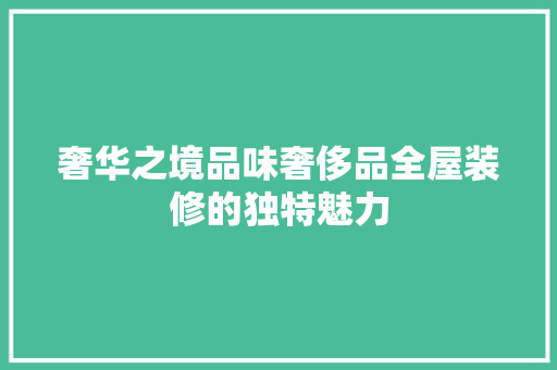奢华之境品味奢侈品全屋装修的独特魅力