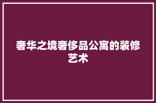 奢华之境奢侈品公寓的装修艺术