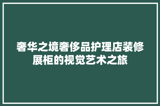 奢华之境奢侈品护理店装修展柜的视觉艺术之旅