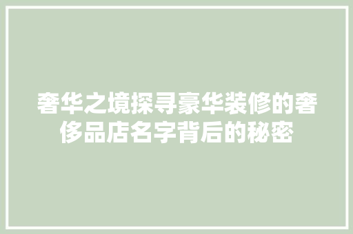奢华之境探寻豪华装修的奢侈品店名字背后的秘密
